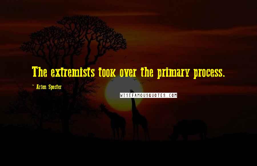 Arlen Specter Quotes: The extremists took over the primary process.