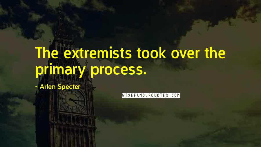 Arlen Specter Quotes: The extremists took over the primary process.