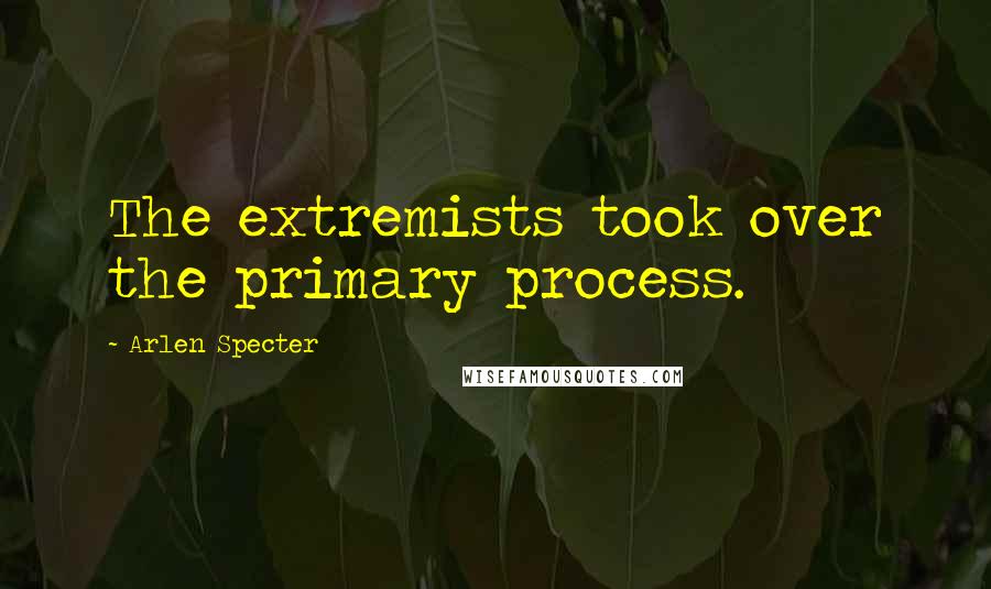 Arlen Specter Quotes: The extremists took over the primary process.