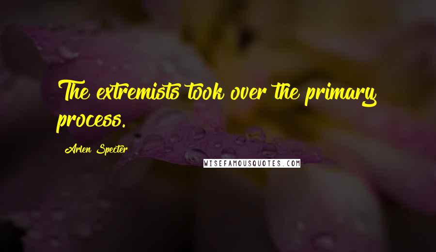 Arlen Specter Quotes: The extremists took over the primary process.