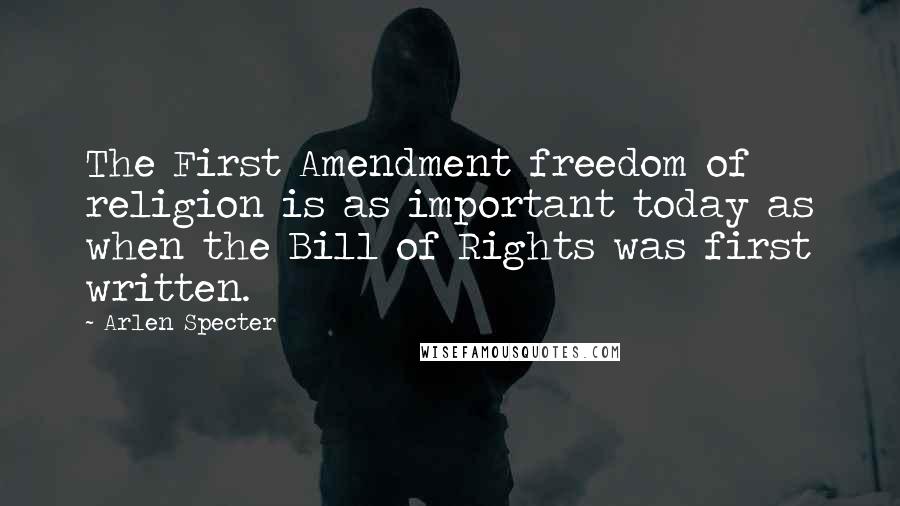 Arlen Specter Quotes: The First Amendment freedom of religion is as important today as when the Bill of Rights was first written.