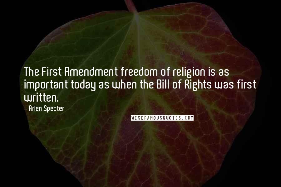 Arlen Specter Quotes: The First Amendment freedom of religion is as important today as when the Bill of Rights was first written.