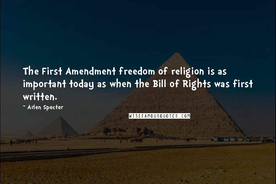 Arlen Specter Quotes: The First Amendment freedom of religion is as important today as when the Bill of Rights was first written.