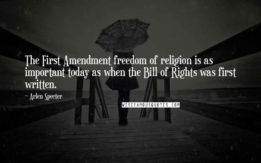 Arlen Specter Quotes: The First Amendment freedom of religion is as important today as when the Bill of Rights was first written.