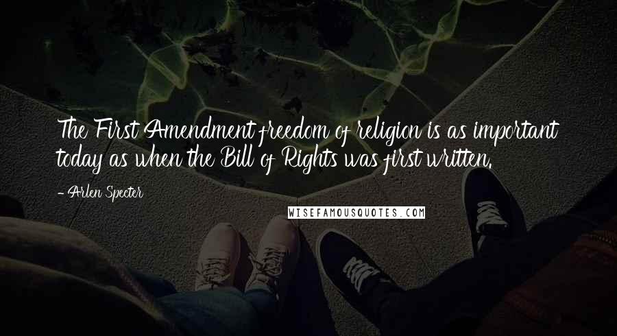 Arlen Specter Quotes: The First Amendment freedom of religion is as important today as when the Bill of Rights was first written.