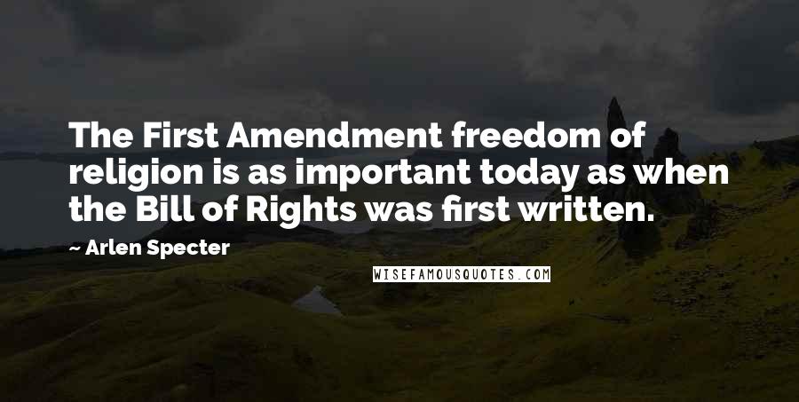 Arlen Specter Quotes: The First Amendment freedom of religion is as important today as when the Bill of Rights was first written.