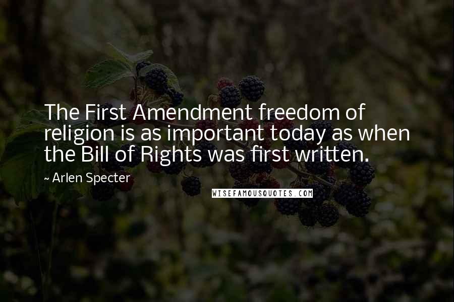Arlen Specter Quotes: The First Amendment freedom of religion is as important today as when the Bill of Rights was first written.