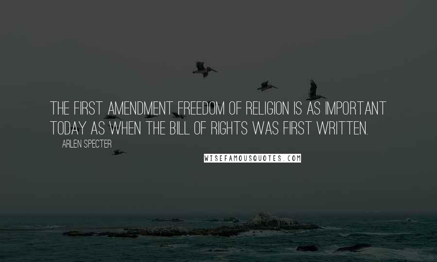 Arlen Specter Quotes: The First Amendment freedom of religion is as important today as when the Bill of Rights was first written.