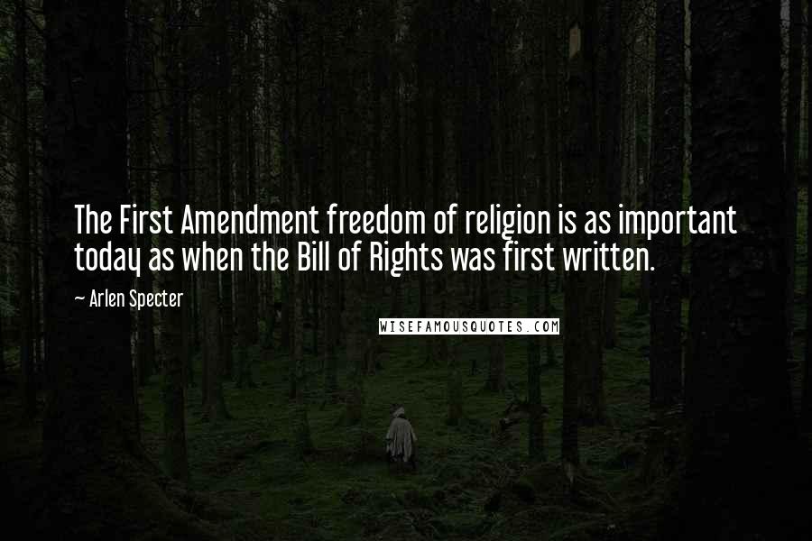 Arlen Specter Quotes: The First Amendment freedom of religion is as important today as when the Bill of Rights was first written.