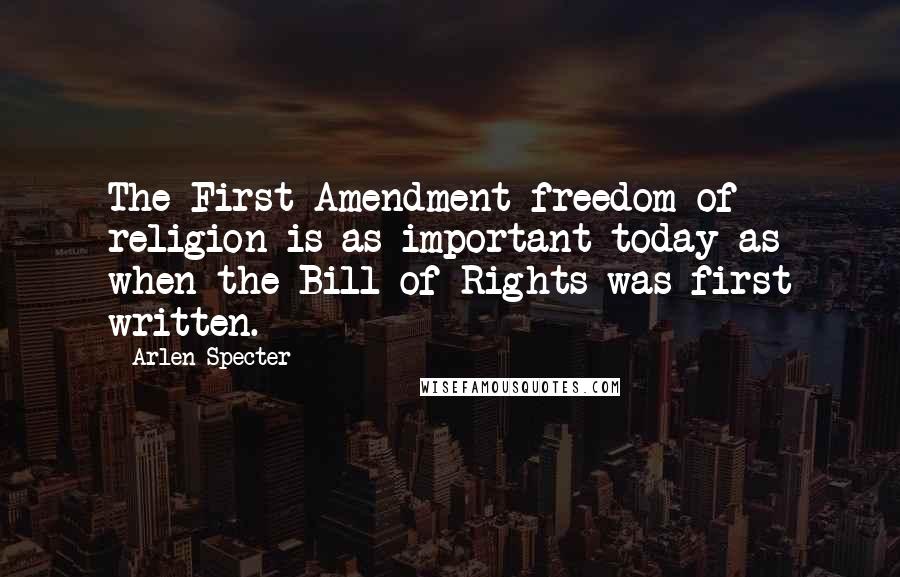 Arlen Specter Quotes: The First Amendment freedom of religion is as important today as when the Bill of Rights was first written.