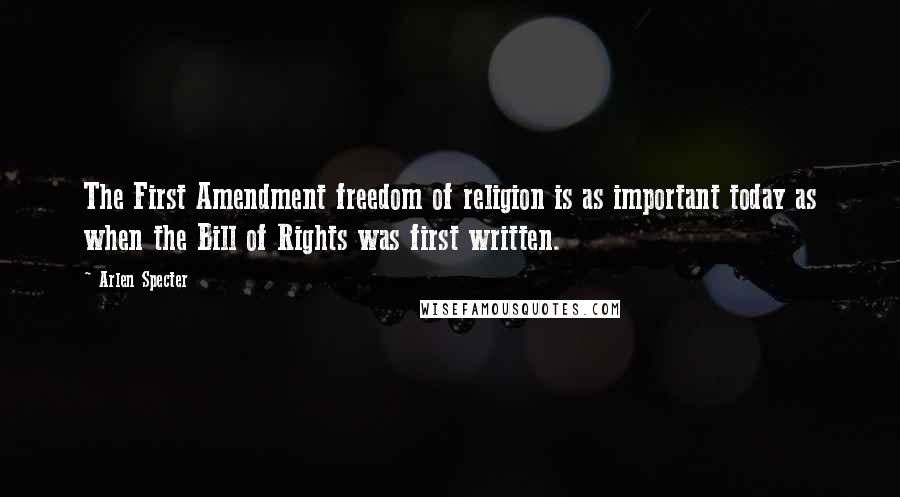 Arlen Specter Quotes: The First Amendment freedom of religion is as important today as when the Bill of Rights was first written.