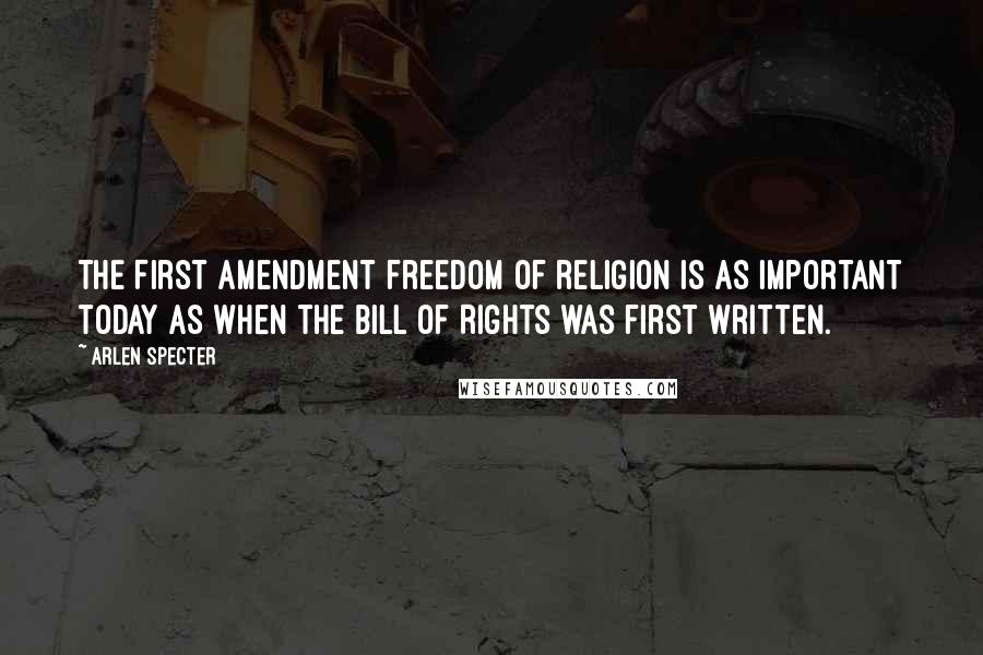 Arlen Specter Quotes: The First Amendment freedom of religion is as important today as when the Bill of Rights was first written.