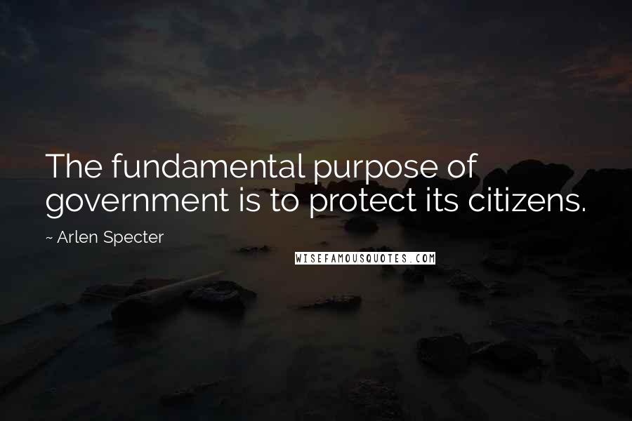 Arlen Specter Quotes: The fundamental purpose of government is to protect its citizens.