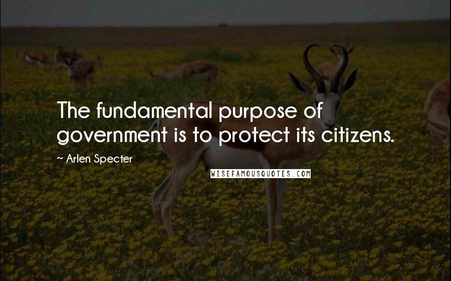 Arlen Specter Quotes: The fundamental purpose of government is to protect its citizens.