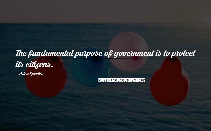 Arlen Specter Quotes: The fundamental purpose of government is to protect its citizens.