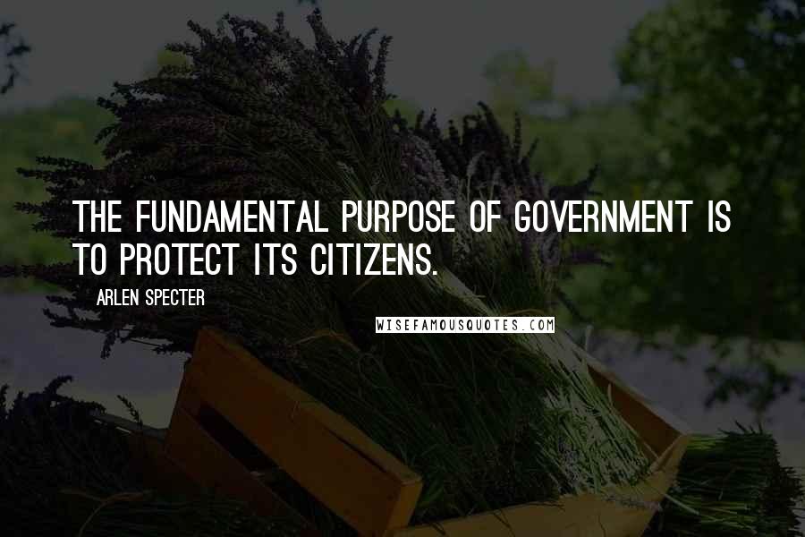 Arlen Specter Quotes: The fundamental purpose of government is to protect its citizens.