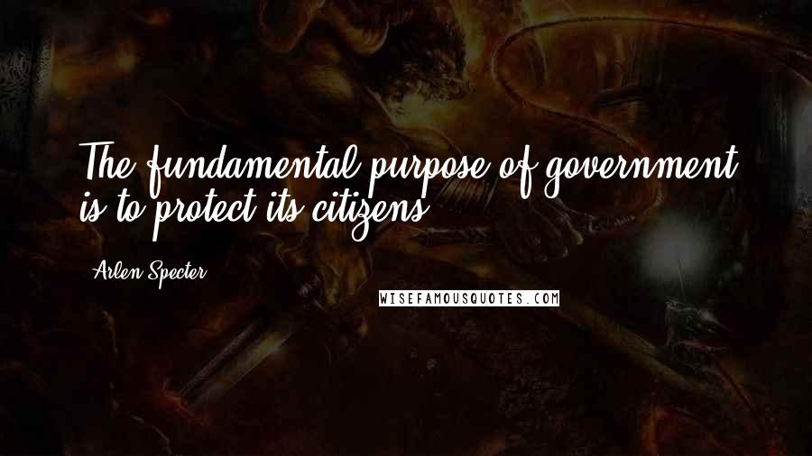 Arlen Specter Quotes: The fundamental purpose of government is to protect its citizens.