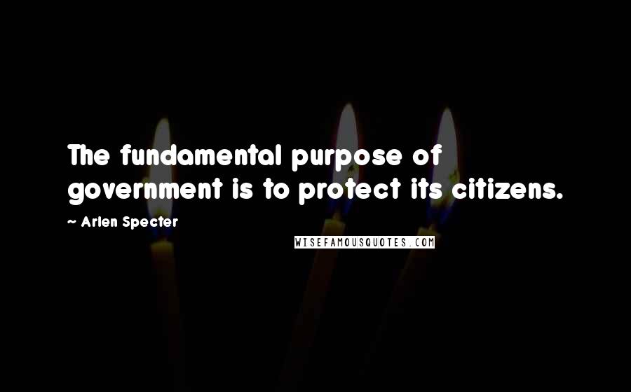 Arlen Specter Quotes: The fundamental purpose of government is to protect its citizens.