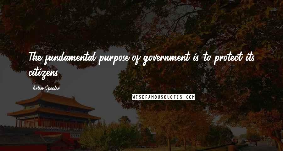 Arlen Specter Quotes: The fundamental purpose of government is to protect its citizens.