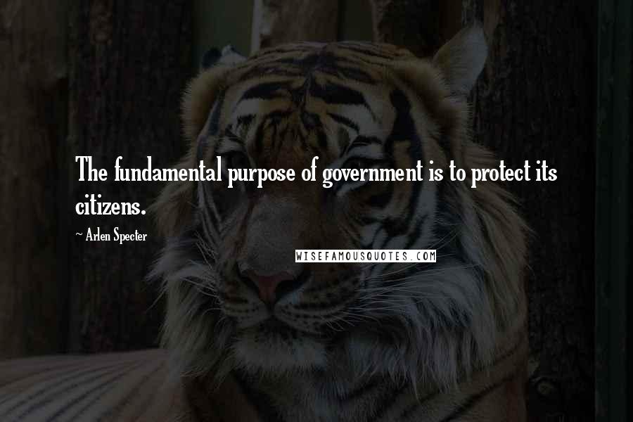 Arlen Specter Quotes: The fundamental purpose of government is to protect its citizens.