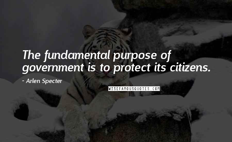 Arlen Specter Quotes: The fundamental purpose of government is to protect its citizens.