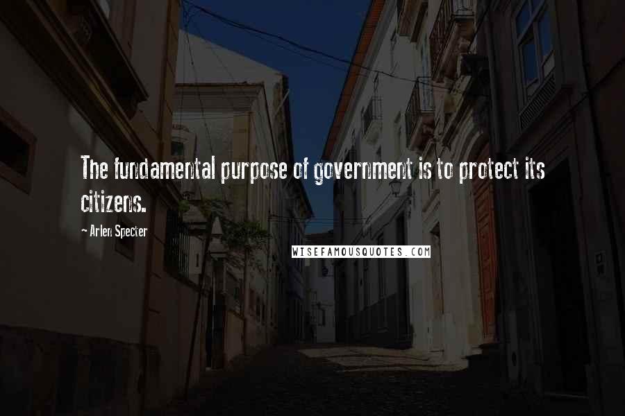 Arlen Specter Quotes: The fundamental purpose of government is to protect its citizens.