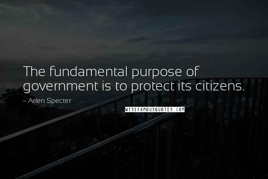 Arlen Specter Quotes: The fundamental purpose of government is to protect its citizens.