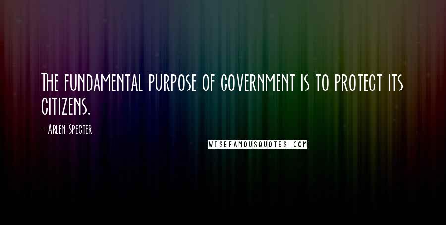 Arlen Specter Quotes: The fundamental purpose of government is to protect its citizens.