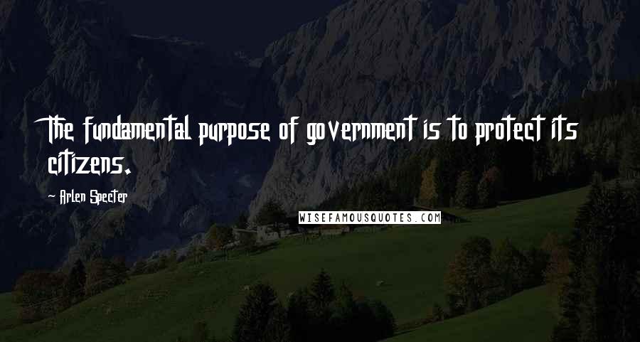 Arlen Specter Quotes: The fundamental purpose of government is to protect its citizens.