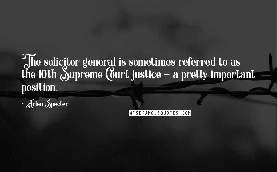 Arlen Specter Quotes: The solicitor general is sometimes referred to as the 10th Supreme Court justice - a pretty important position.