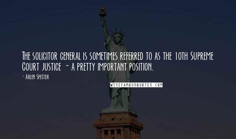 Arlen Specter Quotes: The solicitor general is sometimes referred to as the 10th Supreme Court justice - a pretty important position.
