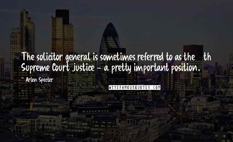 Arlen Specter Quotes: The solicitor general is sometimes referred to as the 10th Supreme Court justice - a pretty important position.
