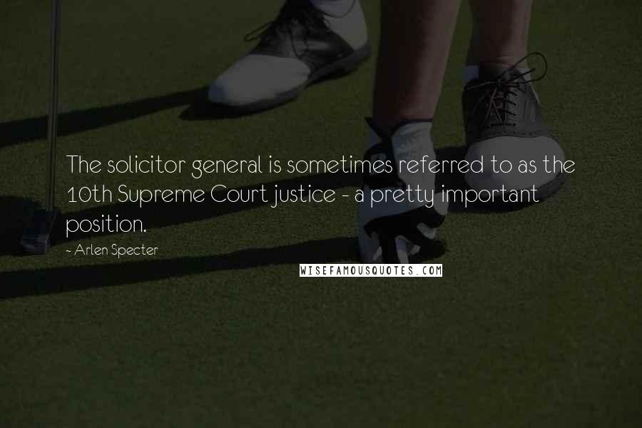 Arlen Specter Quotes: The solicitor general is sometimes referred to as the 10th Supreme Court justice - a pretty important position.