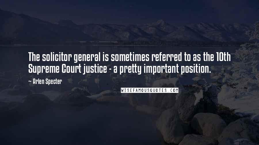 Arlen Specter Quotes: The solicitor general is sometimes referred to as the 10th Supreme Court justice - a pretty important position.