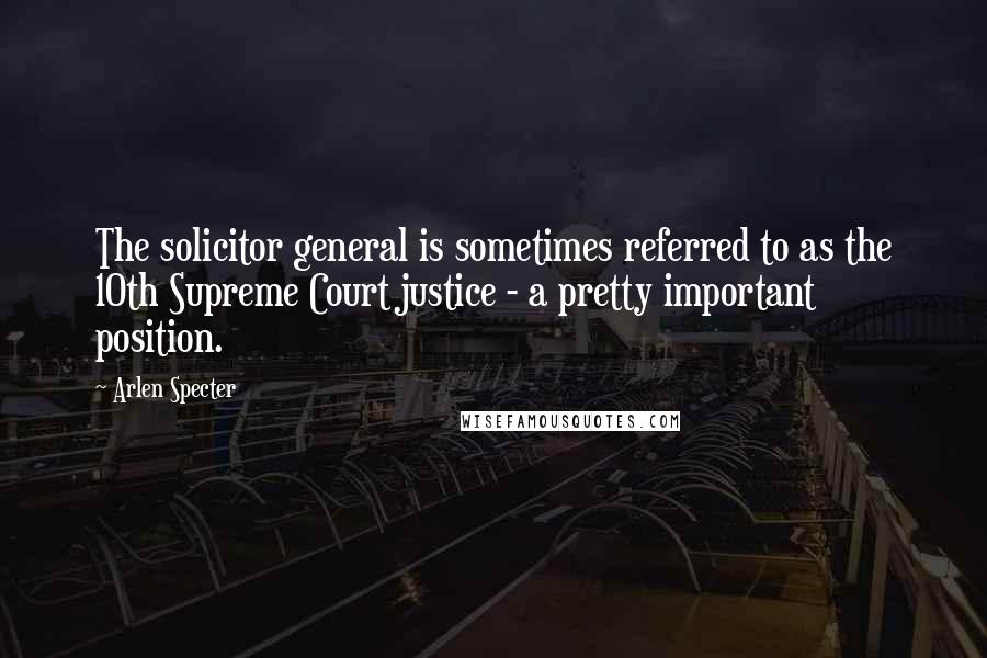 Arlen Specter Quotes: The solicitor general is sometimes referred to as the 10th Supreme Court justice - a pretty important position.