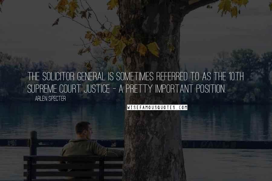 Arlen Specter Quotes: The solicitor general is sometimes referred to as the 10th Supreme Court justice - a pretty important position.