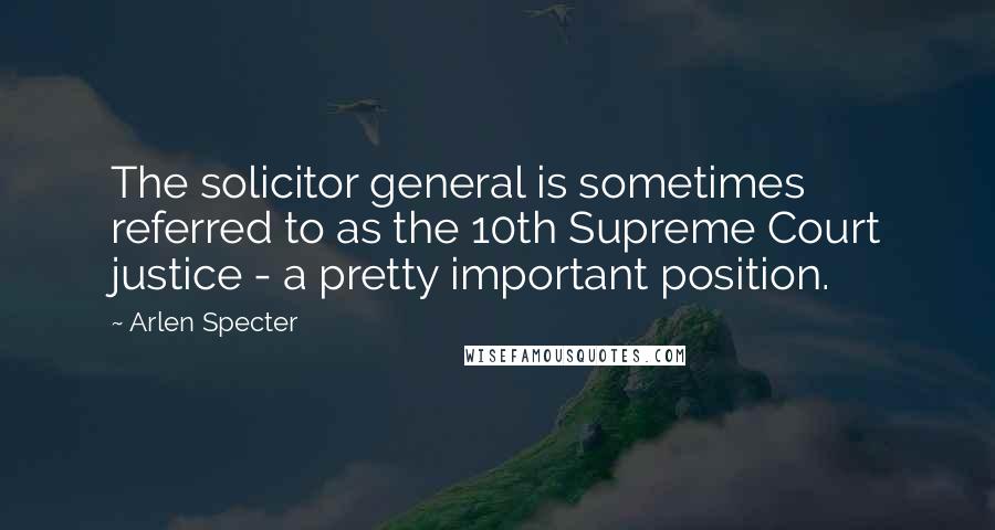 Arlen Specter Quotes: The solicitor general is sometimes referred to as the 10th Supreme Court justice - a pretty important position.