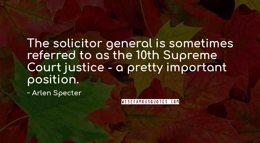 Arlen Specter Quotes: The solicitor general is sometimes referred to as the 10th Supreme Court justice - a pretty important position.