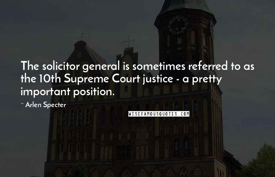 Arlen Specter Quotes: The solicitor general is sometimes referred to as the 10th Supreme Court justice - a pretty important position.