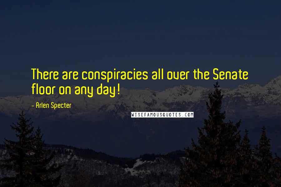 Arlen Specter Quotes: There are conspiracies all over the Senate floor on any day!