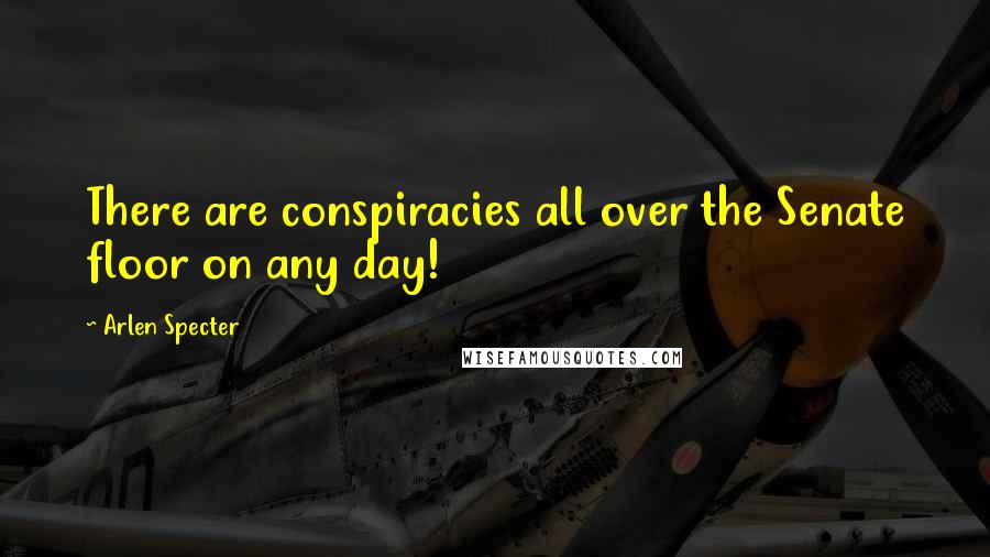 Arlen Specter Quotes: There are conspiracies all over the Senate floor on any day!
