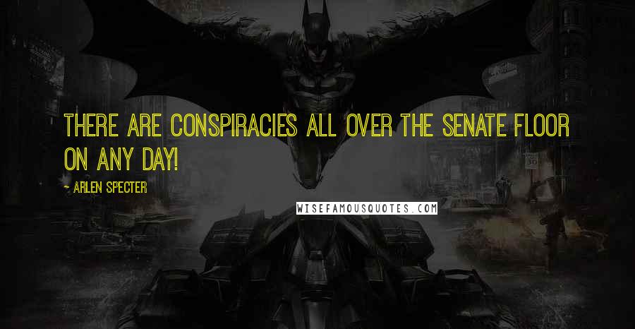 Arlen Specter Quotes: There are conspiracies all over the Senate floor on any day!