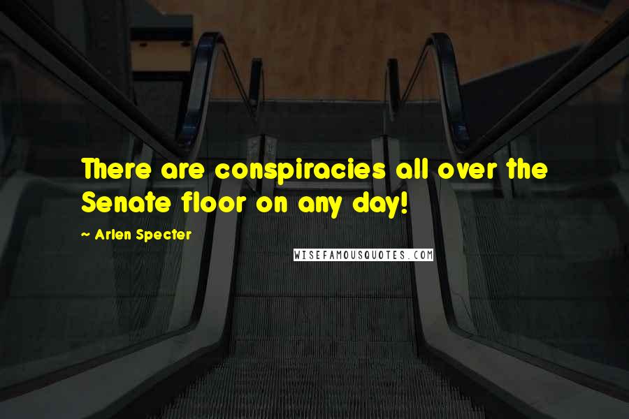 Arlen Specter Quotes: There are conspiracies all over the Senate floor on any day!