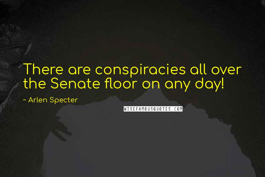 Arlen Specter Quotes: There are conspiracies all over the Senate floor on any day!