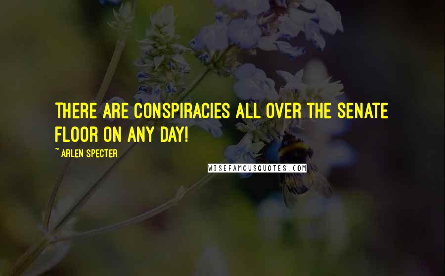 Arlen Specter Quotes: There are conspiracies all over the Senate floor on any day!