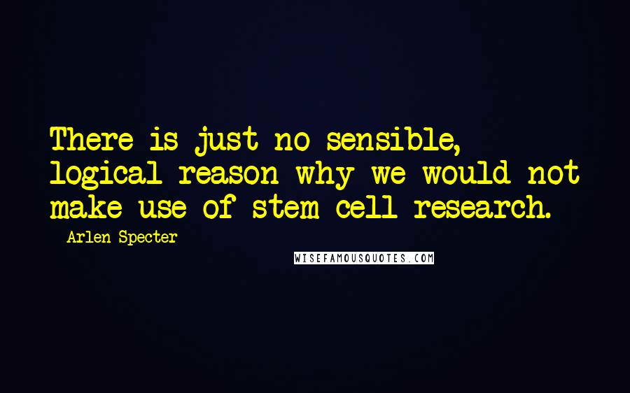 Arlen Specter Quotes: There is just no sensible, logical reason why we would not make use of stem cell research.