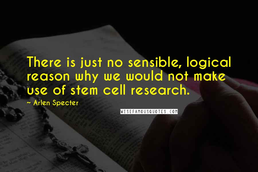 Arlen Specter Quotes: There is just no sensible, logical reason why we would not make use of stem cell research.