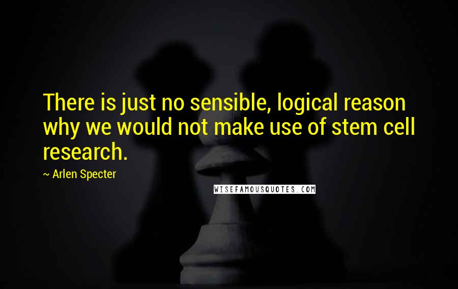 Arlen Specter Quotes: There is just no sensible, logical reason why we would not make use of stem cell research.