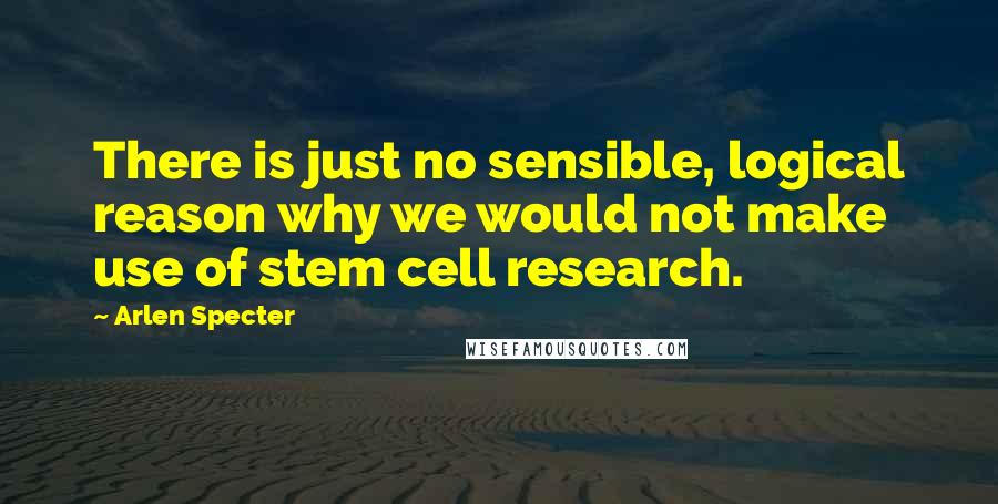 Arlen Specter Quotes: There is just no sensible, logical reason why we would not make use of stem cell research.