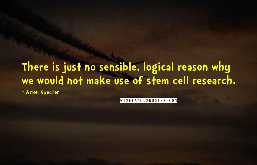 Arlen Specter Quotes: There is just no sensible, logical reason why we would not make use of stem cell research.